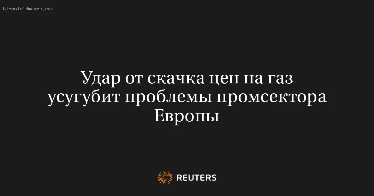 
								Удар от скачка цен на газ усугубит проблемы промсектора Европы			
