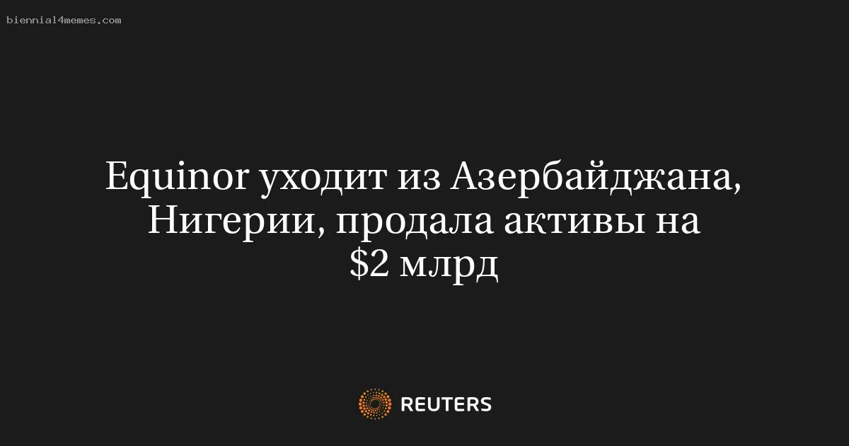 
								Equinor уходит из Азербайджана, Нигерии, продала активы на $2 млрд			