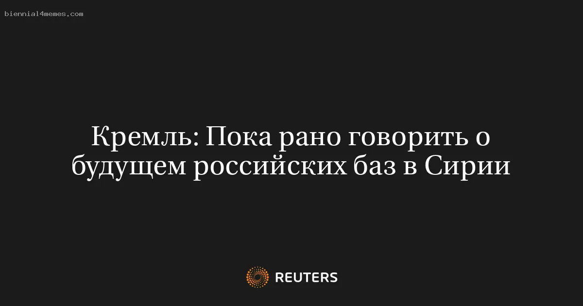 
								Кремль: Пока рано говорить о будущем российских баз в Сирии			