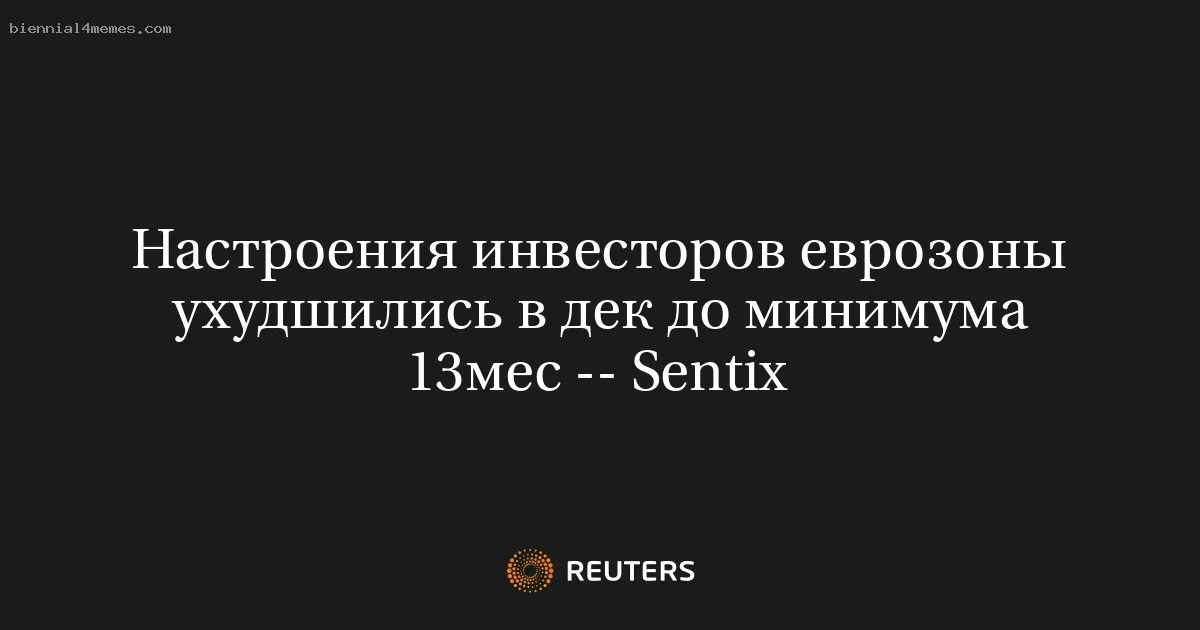 
								Настроения инвесторов еврозоны ухудшились в дек до минимума 13мес -- Sentix			