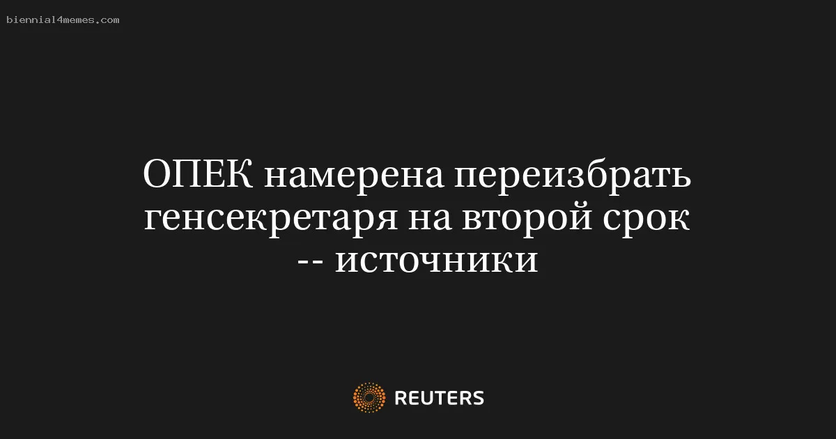 ОПЕК намерена переизбрать генсекретаря на второй срок -- источники