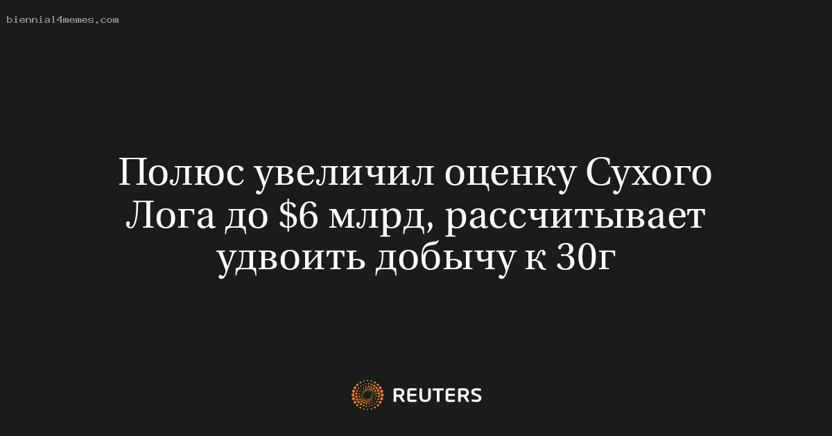 Полюс увеличил оценку Сухого Лога до $6 млрд, рассчитывает удвоить добычу к 30г