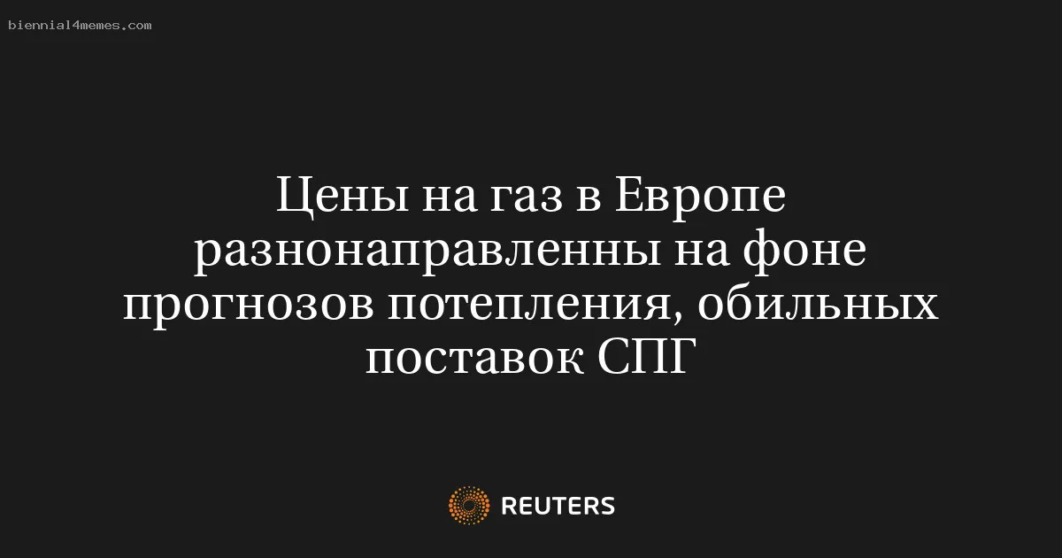 Цены на газ в Европе разнонаправленны на фоне прогнозов потепления, обильных поставок СПГ