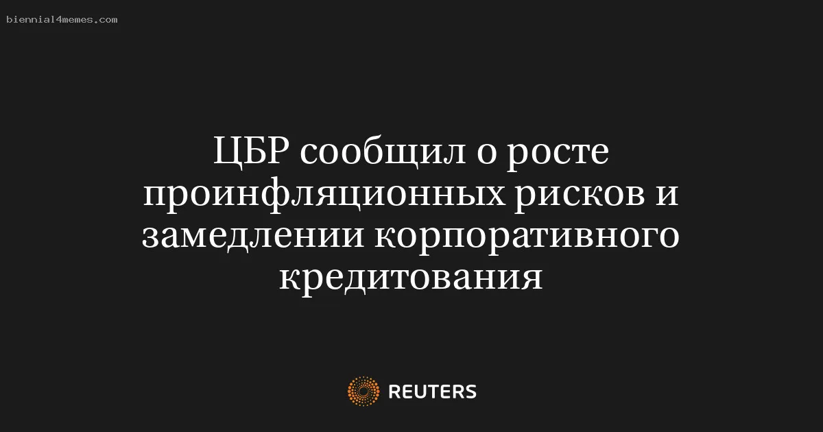 ЦБР сообщил о росте проинфляционных рисков и замедлении корпоративного кредитования