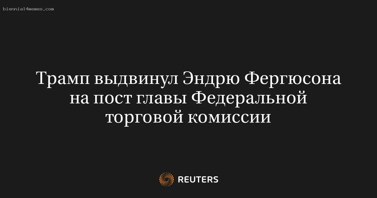 Трамп выдвинул Эндрю Фергюсона на пост главы Федеральной торговой комиссии