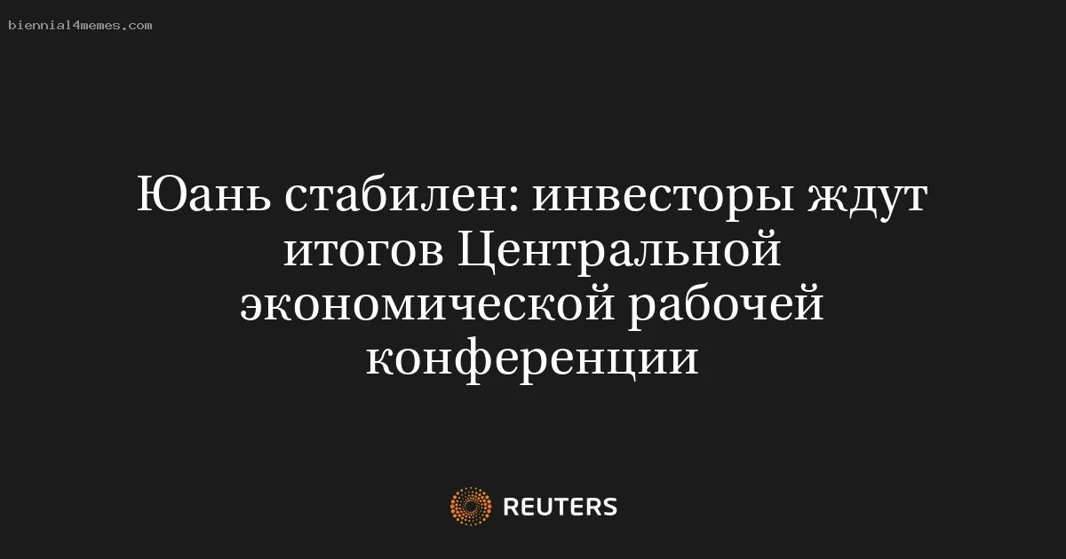 
								Юань стабилен: инвесторы ждут итогов Центральной экономической рабочей конференции			