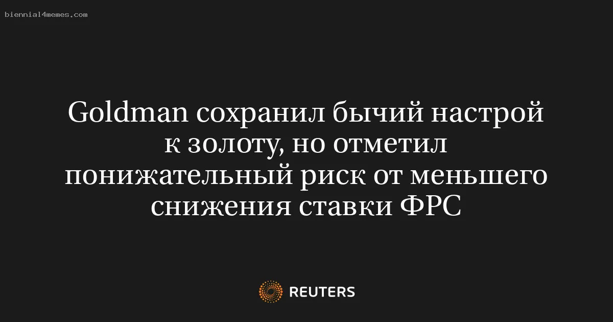 
								Goldman сохранил бычий настрой к золоту, но отметил понижательный риск от меньшего снижения ставки ФРС			