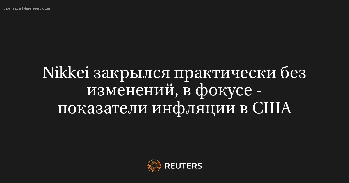 
								Nikkei закрылся практически без изменений, в фокусе - показатели инфляции в США			