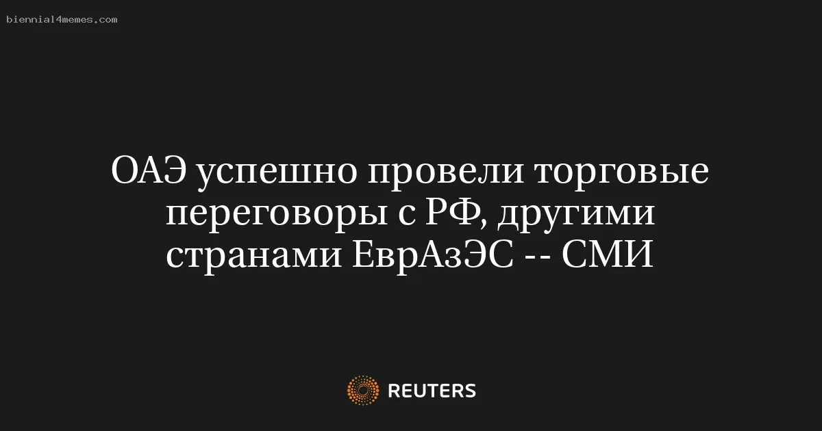 ОАЭ успешно провели торговые переговоры с РФ, другими странами ЕврАзЭС -- СМИ