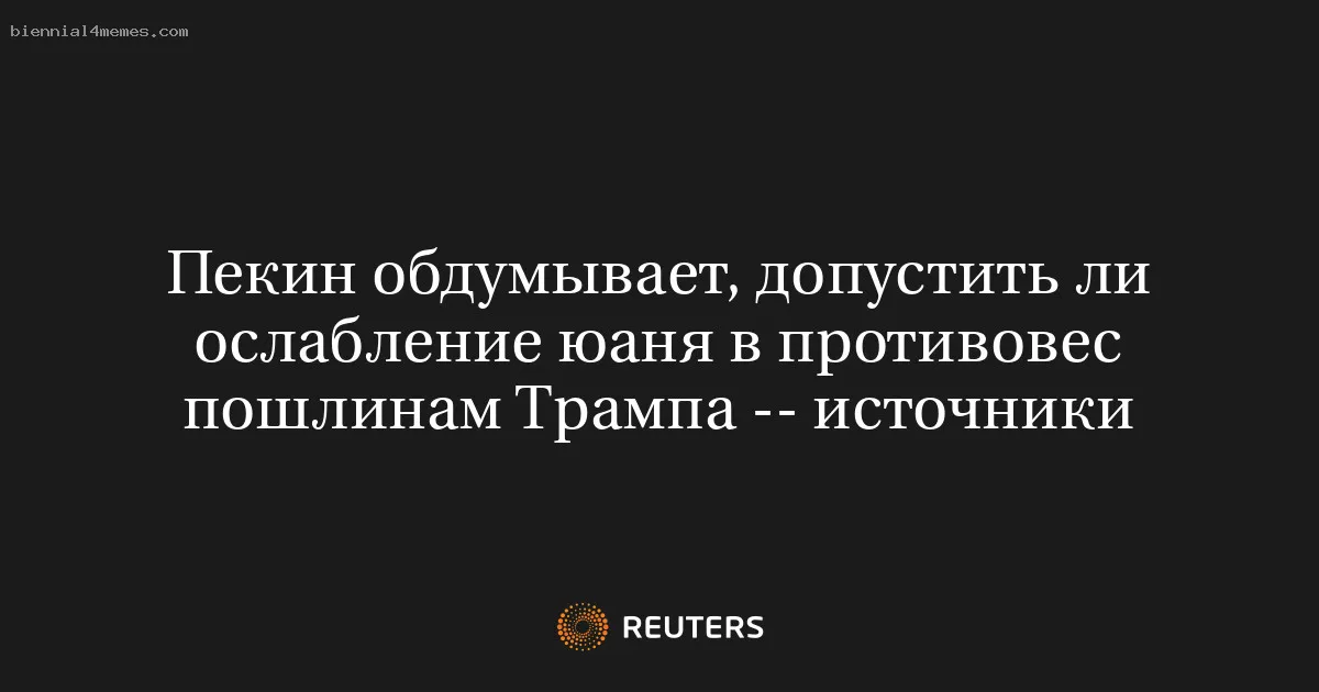 
								Пекин обдумывает, допустить ли ослабление юаня в противовес пошлинам Трампа -- источники			
