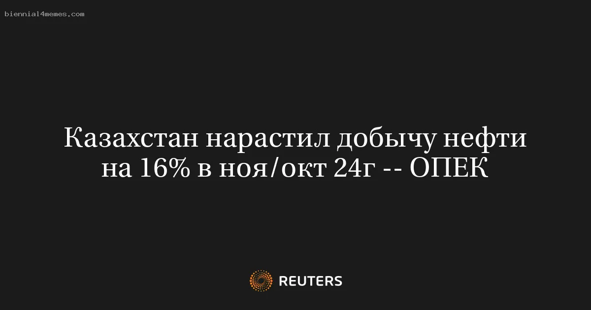 Казахстан нарастил добычу нефти на 16% в ноя/окт 24г -- ОПЕК