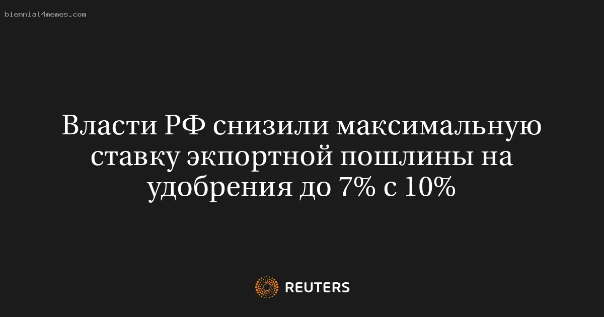 
								Власти РФ снизили максимальную ставку экпортной пошлины на удобрения до 7% с 10%			