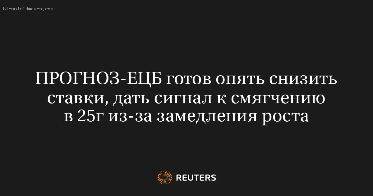 
								ПРОГНОЗ-ЕЦБ готов опять снизить ставки, дать сигнал к смягчению в 25г из-за замедления роста			