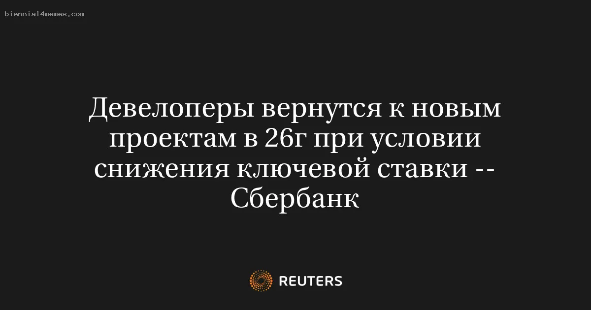 
								Девелоперы вернутся к новым проектам в 26г при условии снижения ключевой ставки -- Сбербанк			