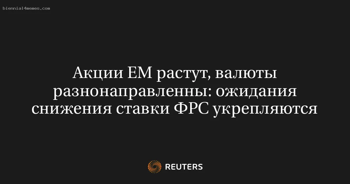 
								Акции EM растут, валюты разнонаправленны: ожидания снижения ставки ФРС укрепляются			