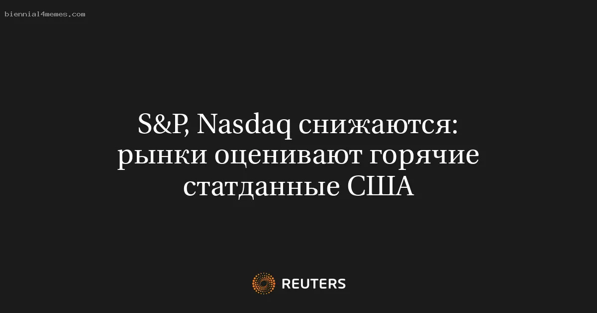 
								S&P, Nasdaq снижаются: рынки оценивают горячие статданные США			