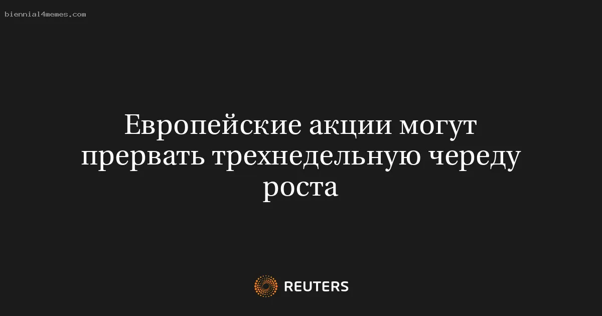 
								Европейские акции могут прервать трехнедельную череду роста			