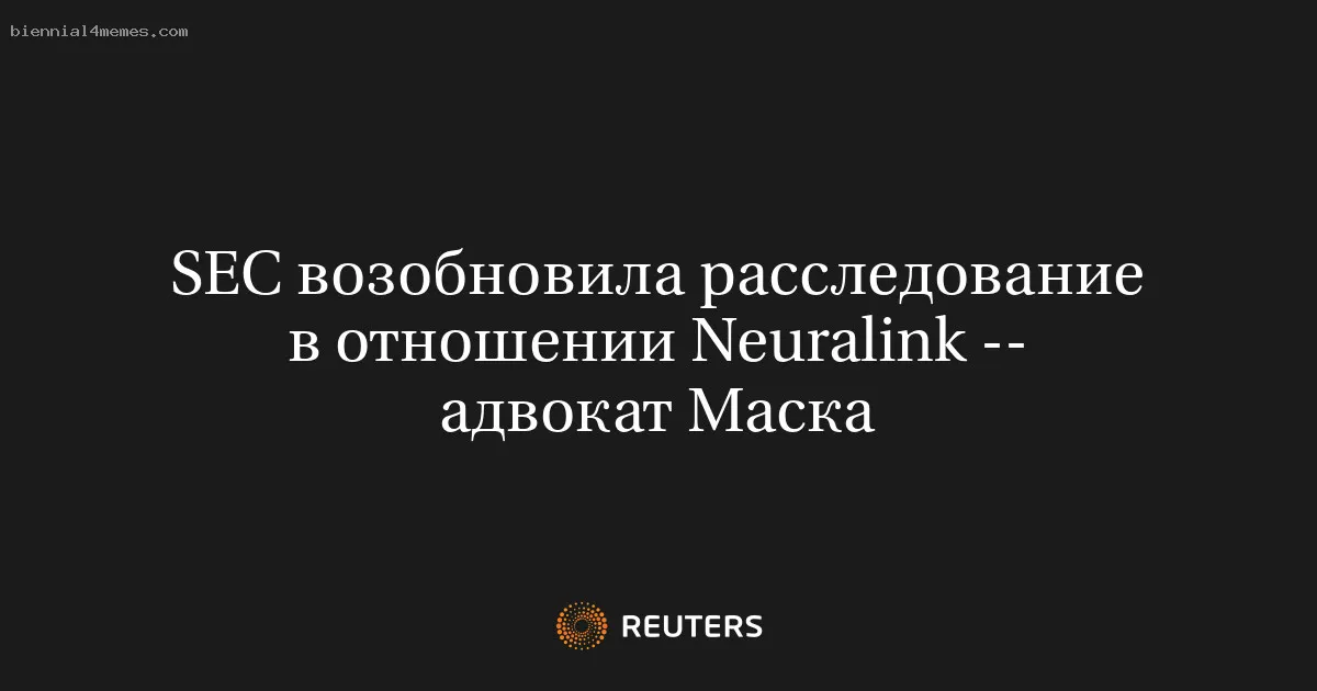 
								SEC возобновила расследование в отношении Neuralink -- адвокат Маска			