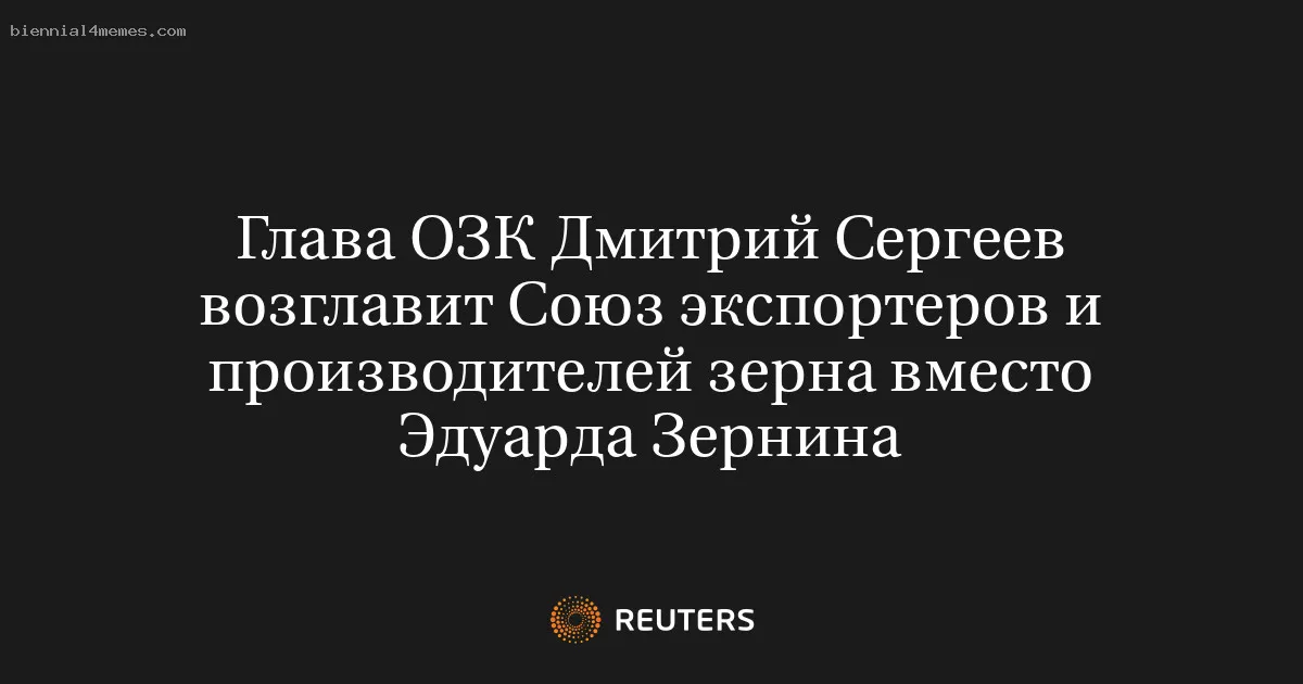 Глава ОЗК Дмитрий Сергеев возглавит Союз экспортеров и производителей зерна вместо Эдуарда Зернина
