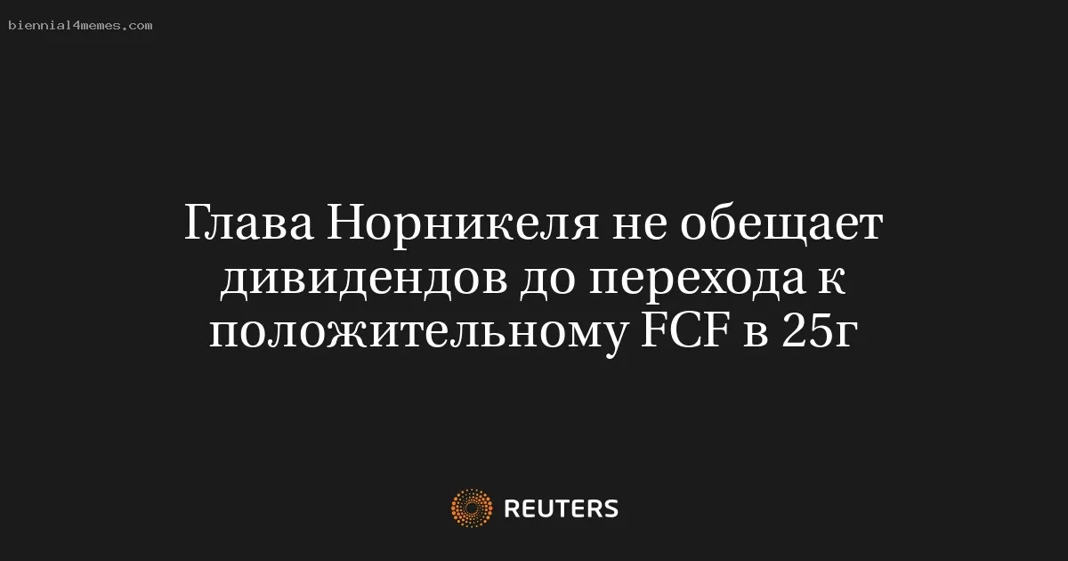 
								Глава Норникеля не обещает дивидендов до перехода к положительному FCF в 25г			