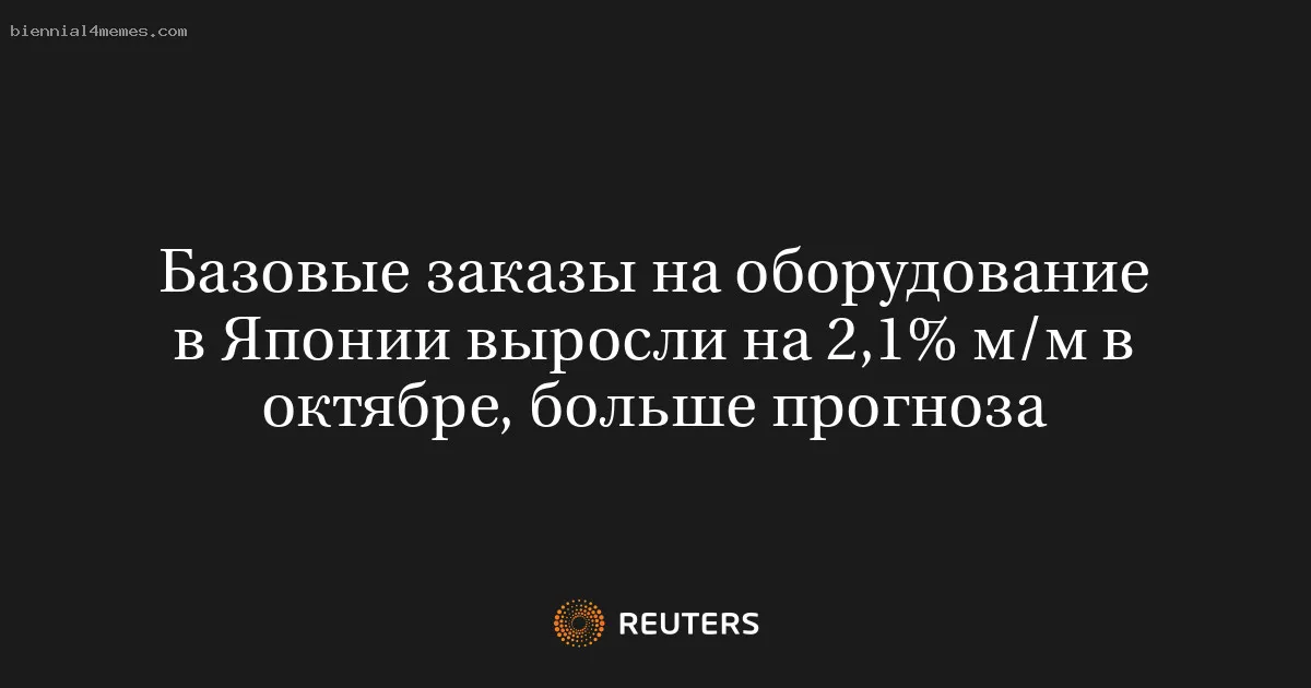 Базовые заказы на оборудование в Японии выросли на 2,1% м/м в октябре, больше прогноза