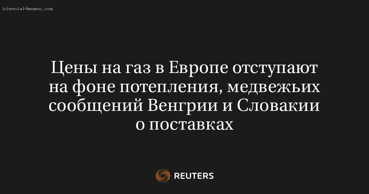 
								Цены на газ в Европе отступают на фоне потепления, медвежьих сообщений Венгрии и Словакии о поставках			