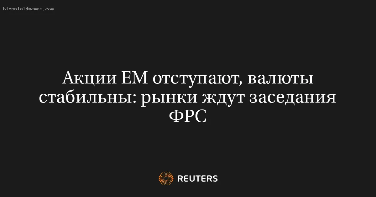 
								Акции EM отступают, валюты стабильны: рынки ждут заседания ФРС			