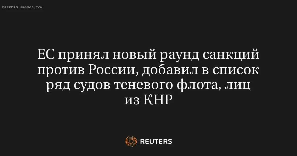 
								ЕС принял новый раунд санкций против России, добавил в список ряд судов теневого флота, лиц из КНР			