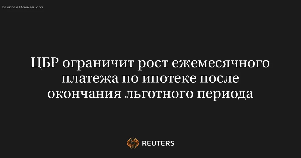 ЦБР ограничит рост ежемесячного платежа по ипотеке после окончания льготного периода