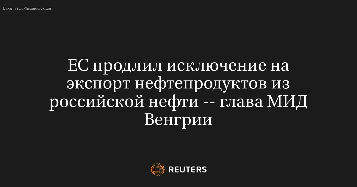 
								ЕС продлил исключение на экспорт нефтепродуктов из российской нефти -- глава МИД Венгрии			