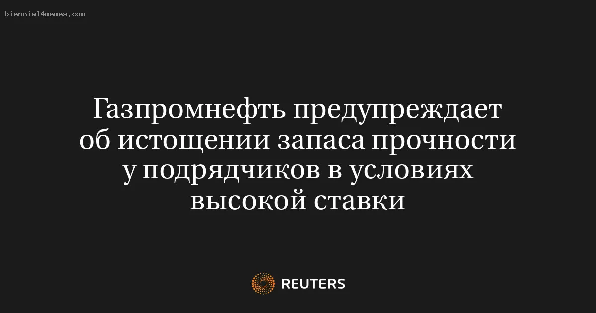 Газпромнефть предупреждает об истощении запаса прочности у подрядчиков в условиях высокой ставки