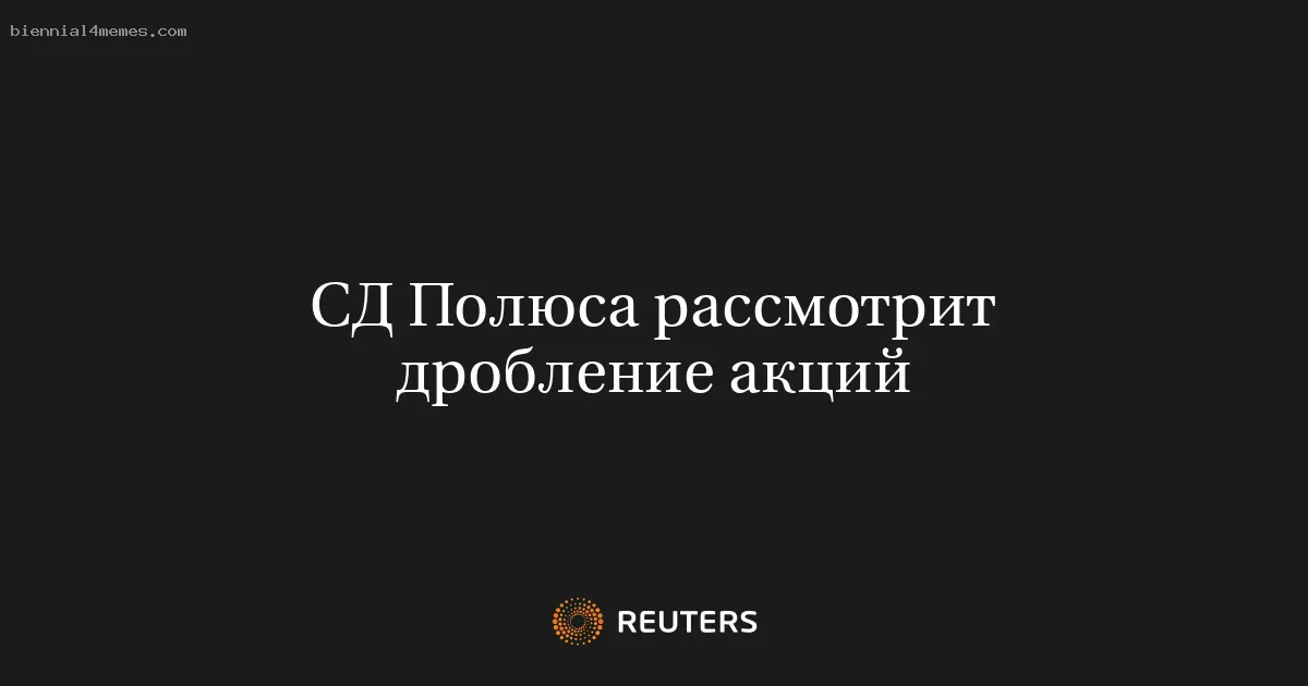 СД Полюса рассмотрит дробление акций