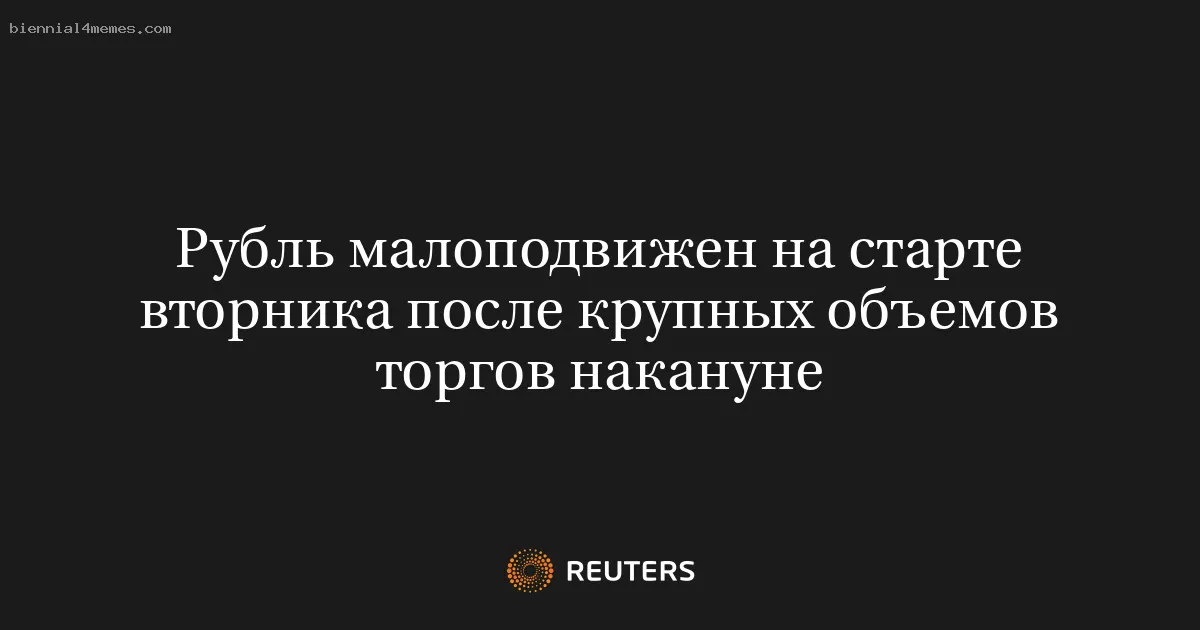Рубль малоподвижен на старте вторника после крупных объемов торгов накануне