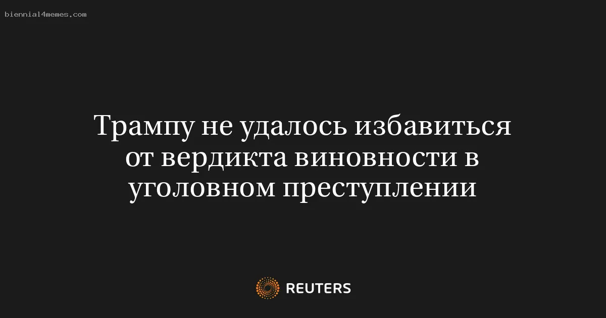 Трампу не удалось избавиться от вердикта виновности в уголовном преступлении