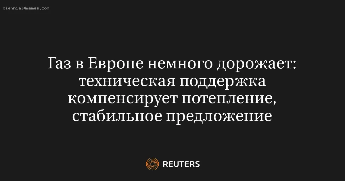 Газ в Европе немного дорожает: техническая поддержка компенсирует потепление, стабильное предложение