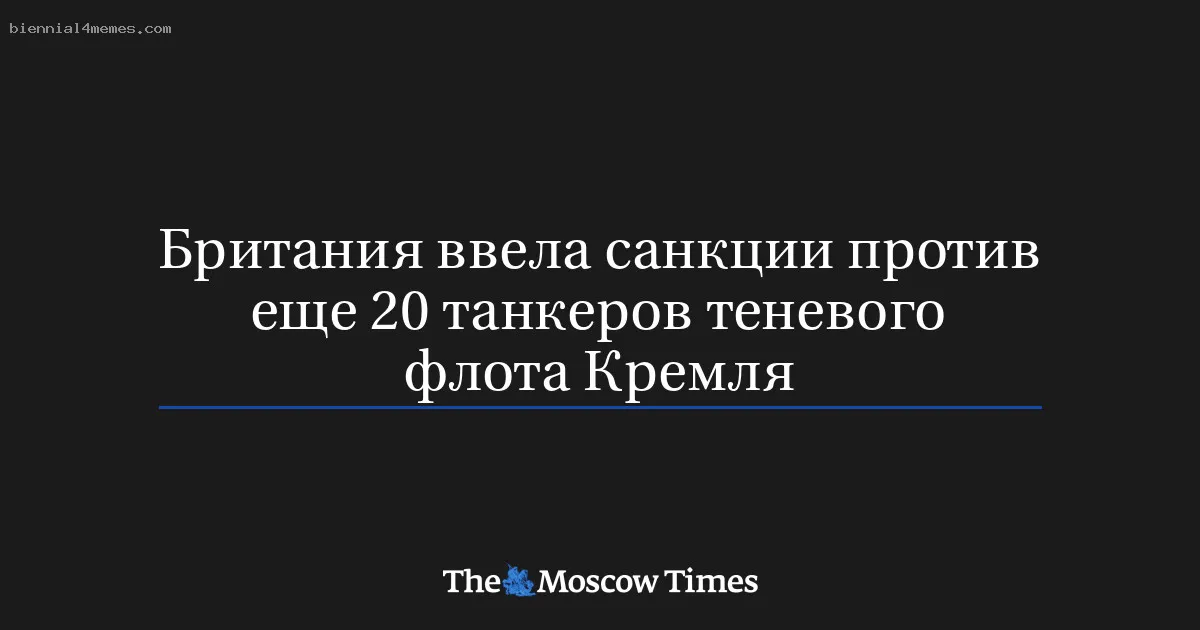 
								Британия ввела санкции против еще 20 танкеров теневого флота Кремля			