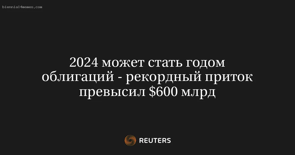 2024 может стать годом облигаций - рекордный приток превысил $600 млрд