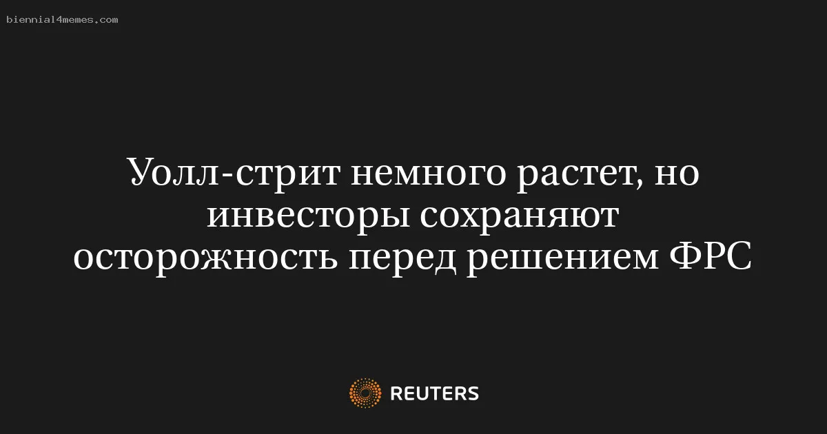 
								Уолл-стрит немного растет, но инвесторы сохраняют осторожность перед решением ФРС			