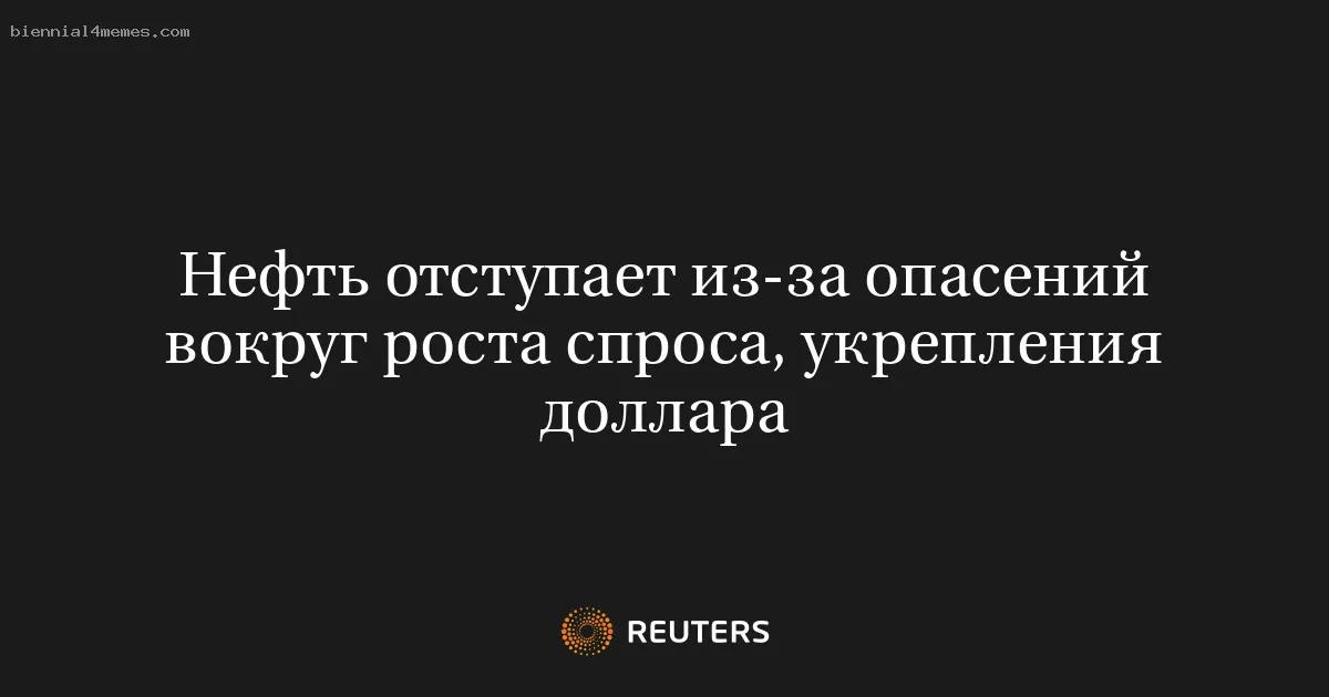 
								Нефть отступает из-за опасений вокруг роста спроса, укрепления доллара			