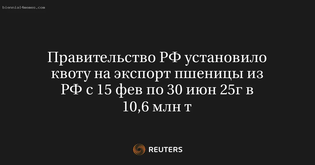 
								Правительство РФ установило квоту на экспорт пшеницы из РФ с 15 фев по 30 июн 25г в  10,6 млн т			