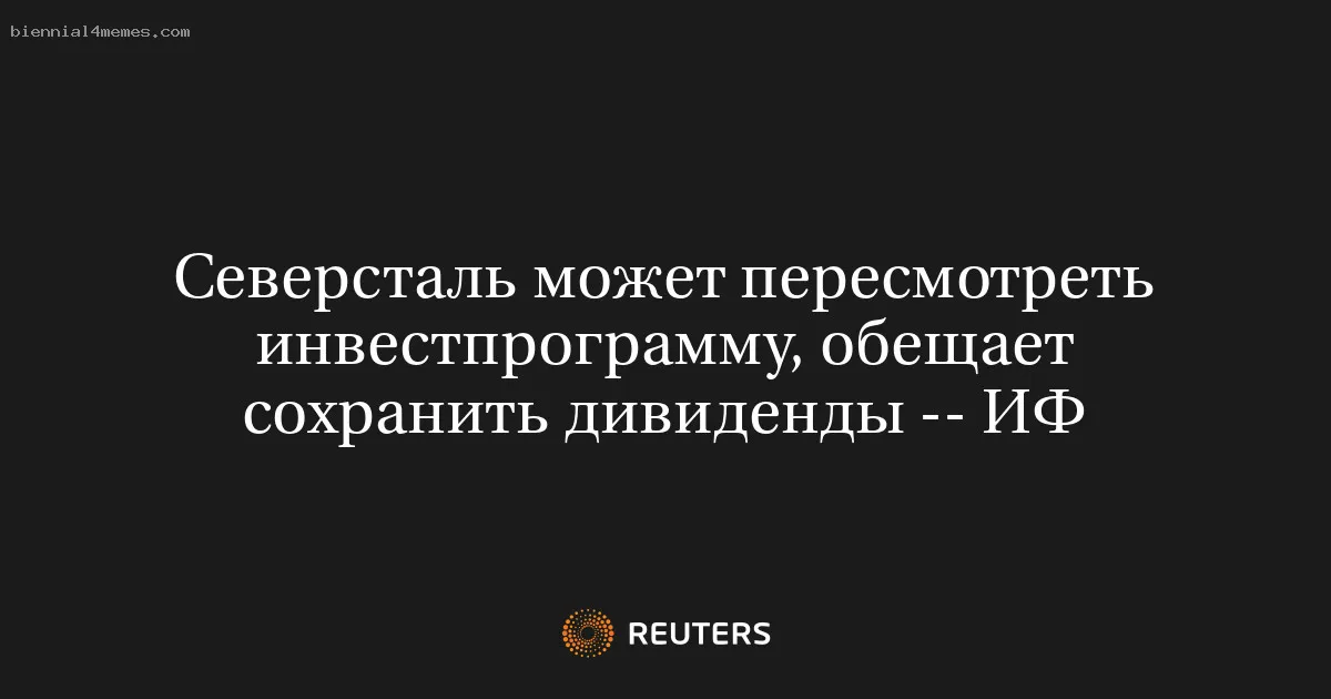 Северсталь может пересмотреть инвестпрограмму, обещает сохранить дивиденды -- ИФ