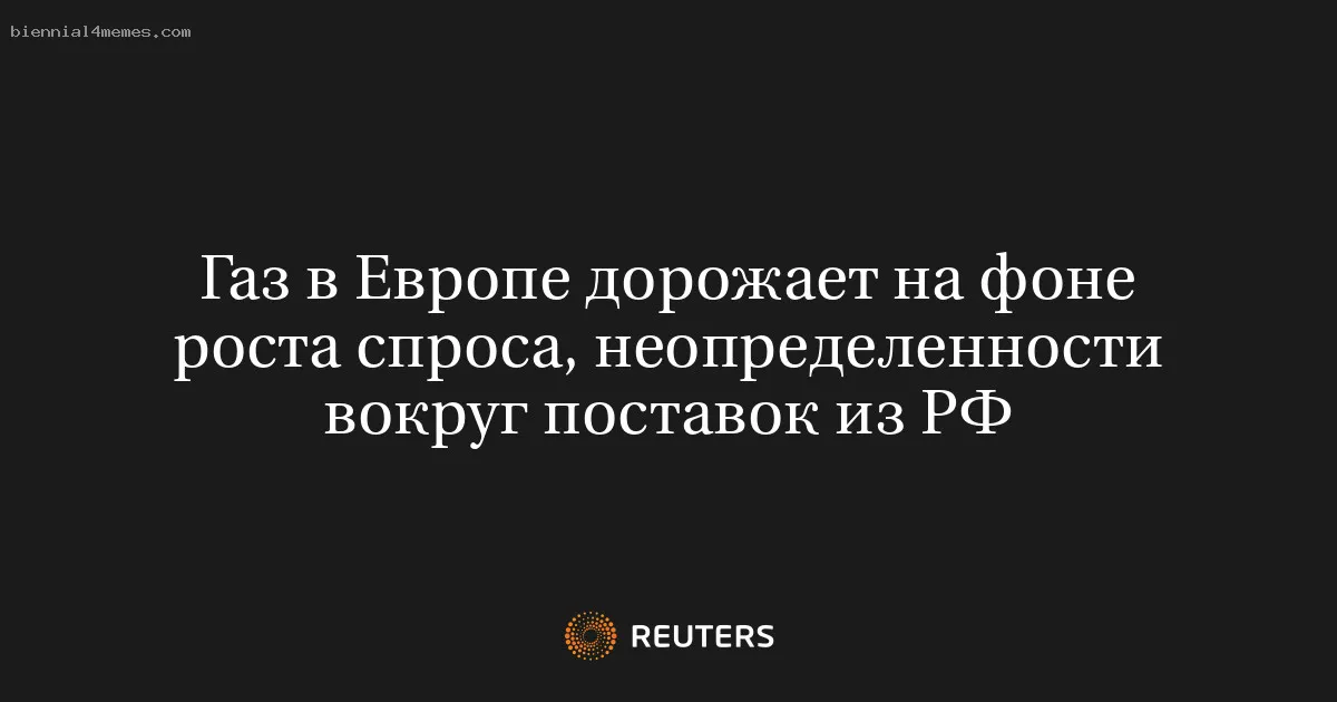 
								Газ в Европе дорожает на фоне роста спроса, неопределенности вокруг поставок из РФ			