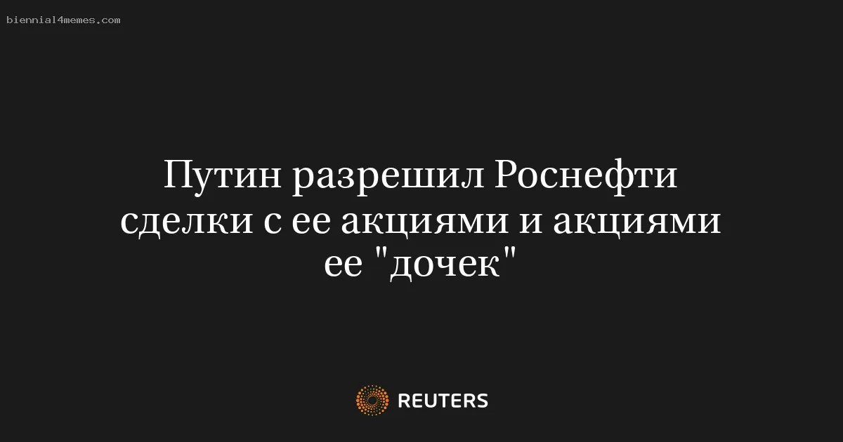 
								Путин разрешил Роснефти сделки с ее акциями и акциями ее "дочек"			
