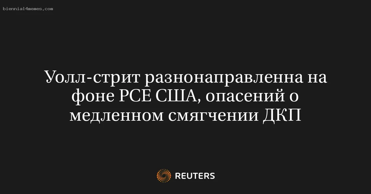 
								Уолл-стрит разнонаправленна на фоне PСЕ США, опасений о медленном смягчении ДКП			