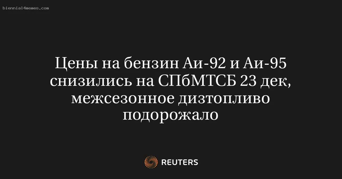Цены на бензин Аи-92 и Аи-95 снизились на СПбМТСБ 23 дек, межсезонное дизтопливо подорожало