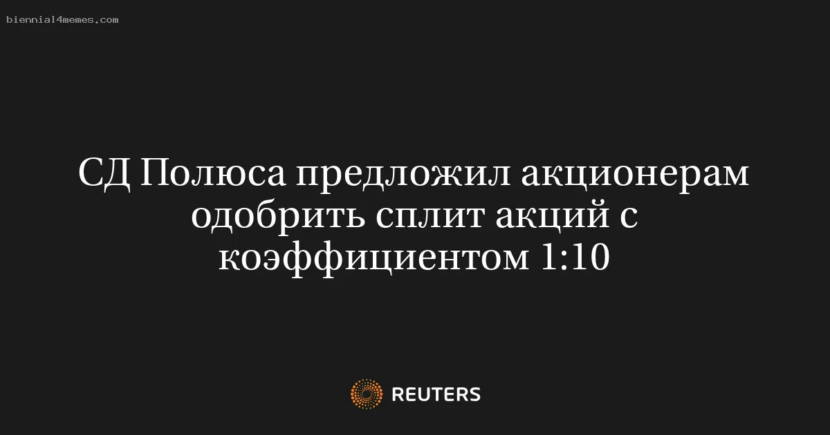 СД Полюса предложил акционерам одобрить сплит акций с коэффициентом 1:10