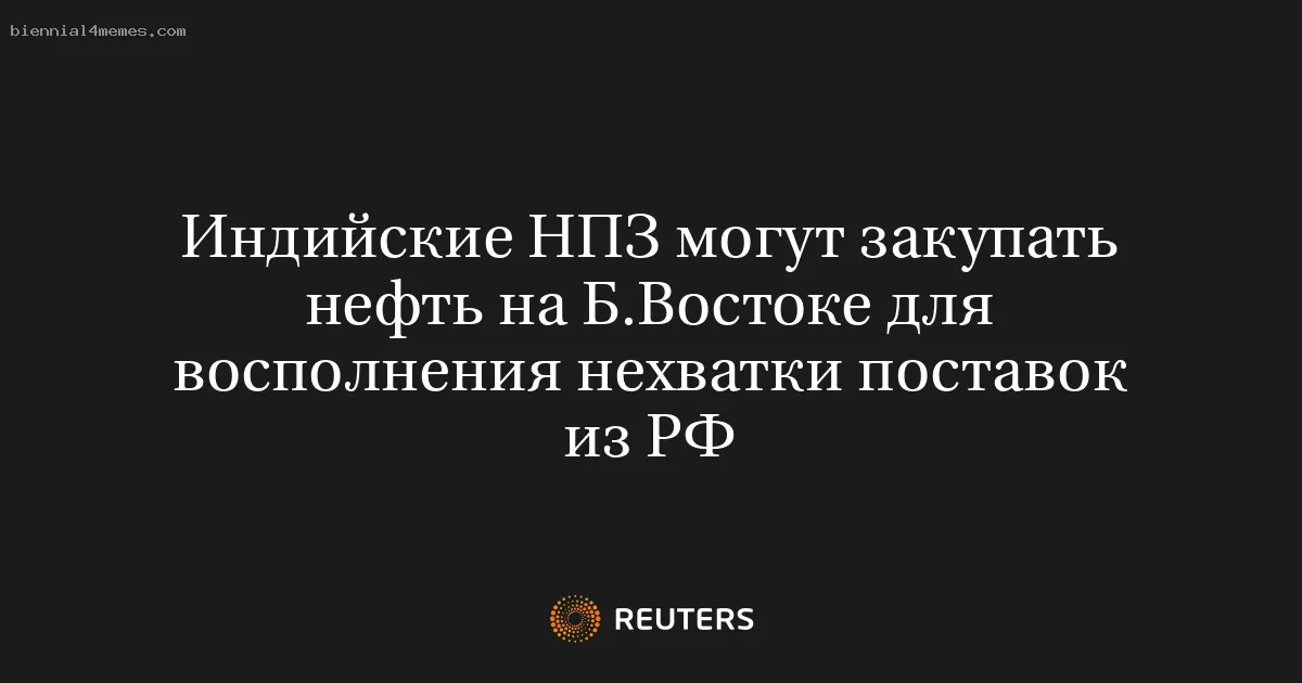 
								Индийские НПЗ могут закупать нефть на Б.Востоке для восполнения нехватки поставок из РФ			