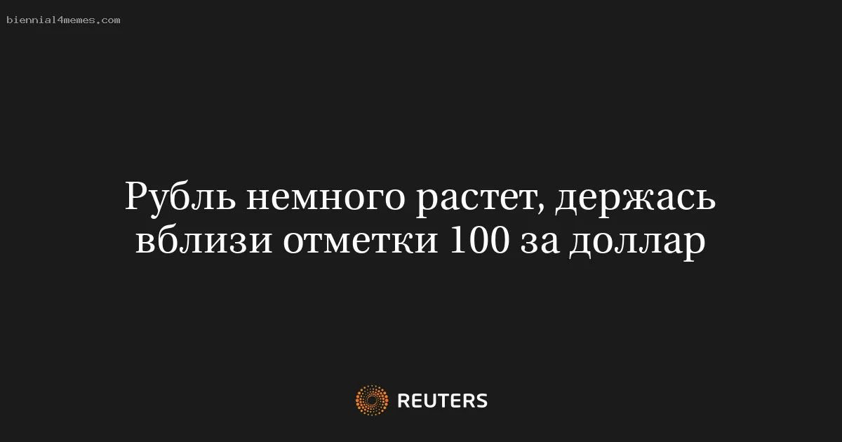 Рубль немного растет, держась вблизи отметки 100 за доллар