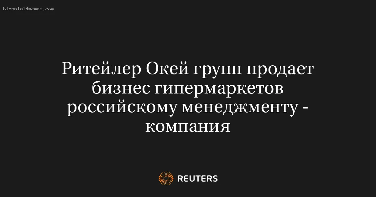 Ритейлер Окей групп продает бизнес гипермаркетов российскому менеджменту - компания