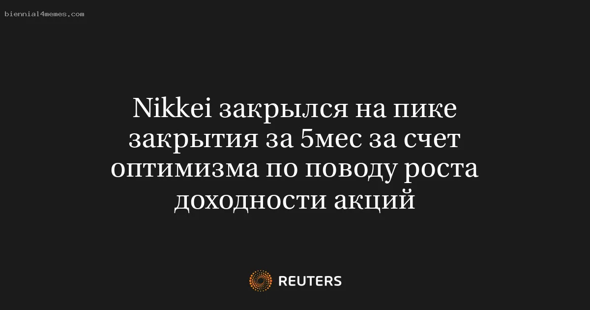 Nikkei закрылся на пике закрытия за 5мес за счет оптимизма по поводу роста доходности акций